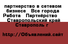 партнерство в сетевом бизнесе - Все города Работа » Партнёрство   . Ставропольский край,Ставрополь г.